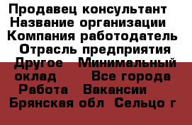 Продавец-консультант › Название организации ­ Компания-работодатель › Отрасль предприятия ­ Другое › Минимальный оклад ­ 1 - Все города Работа » Вакансии   . Брянская обл.,Сельцо г.